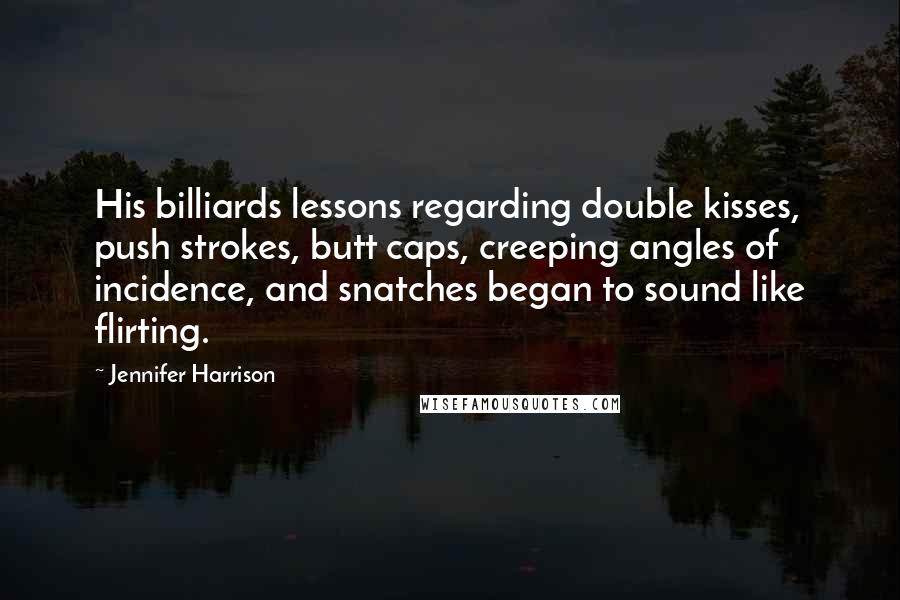 Jennifer Harrison Quotes: His billiards lessons regarding double kisses, push strokes, butt caps, creeping angles of incidence, and snatches began to sound like flirting.