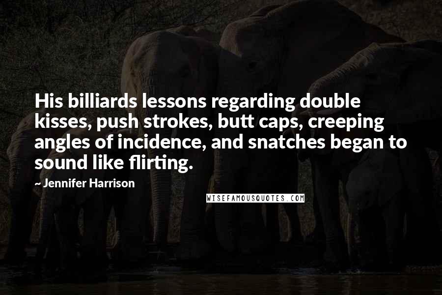 Jennifer Harrison Quotes: His billiards lessons regarding double kisses, push strokes, butt caps, creeping angles of incidence, and snatches began to sound like flirting.