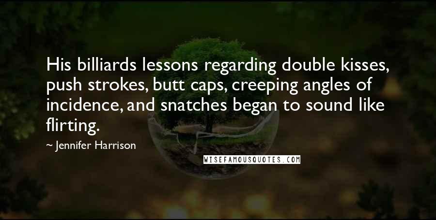 Jennifer Harrison Quotes: His billiards lessons regarding double kisses, push strokes, butt caps, creeping angles of incidence, and snatches began to sound like flirting.