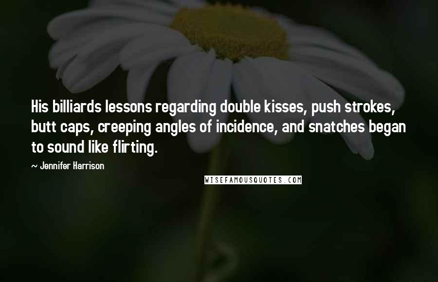 Jennifer Harrison Quotes: His billiards lessons regarding double kisses, push strokes, butt caps, creeping angles of incidence, and snatches began to sound like flirting.