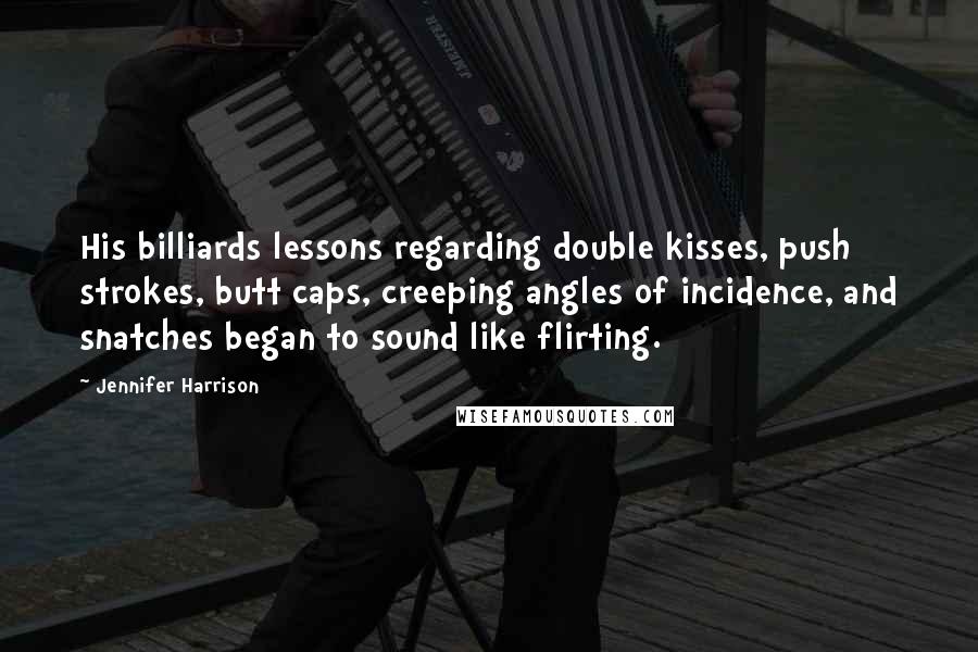 Jennifer Harrison Quotes: His billiards lessons regarding double kisses, push strokes, butt caps, creeping angles of incidence, and snatches began to sound like flirting.