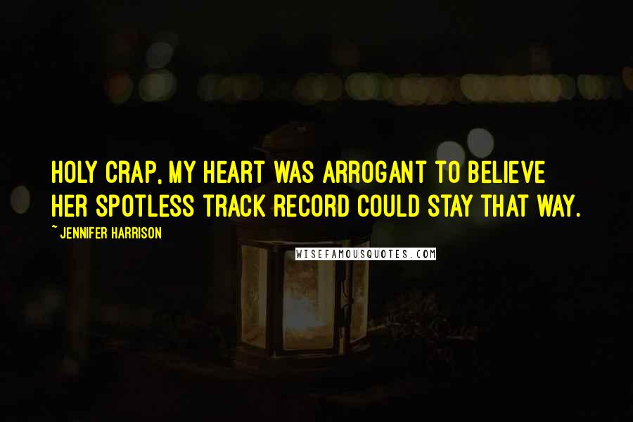 Jennifer Harrison Quotes: Holy crap, my heart was arrogant to believe her spotless track record could stay that way.