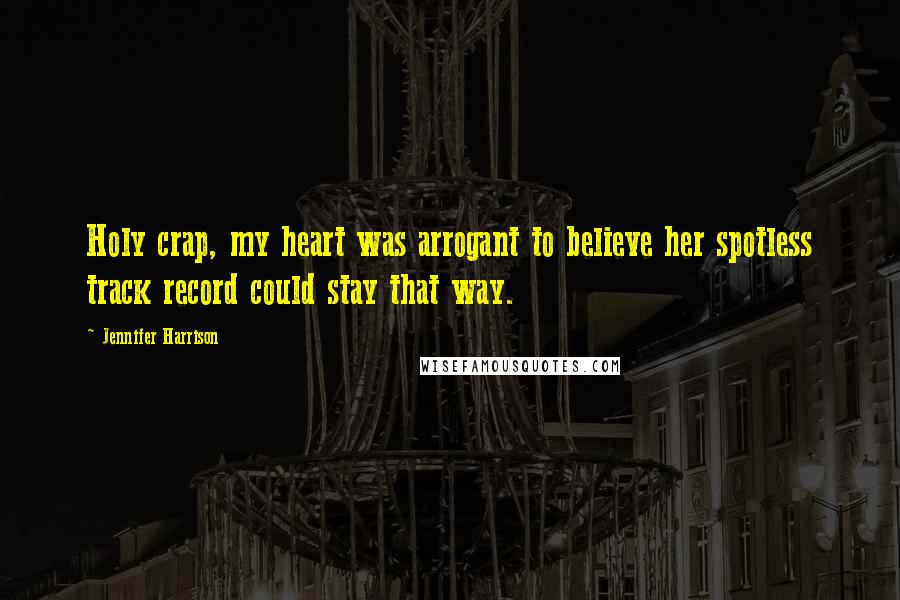 Jennifer Harrison Quotes: Holy crap, my heart was arrogant to believe her spotless track record could stay that way.