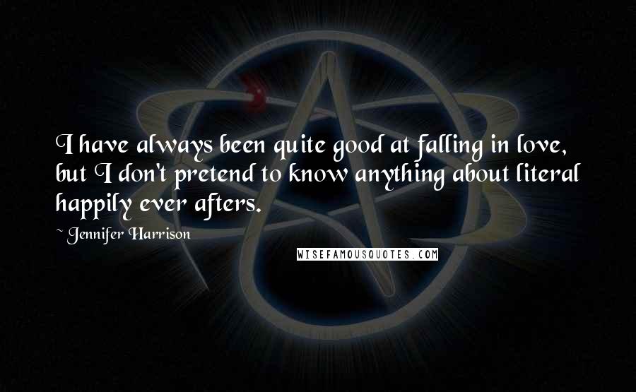 Jennifer Harrison Quotes: I have always been quite good at falling in love, but I don't pretend to know anything about literal happily ever afters.