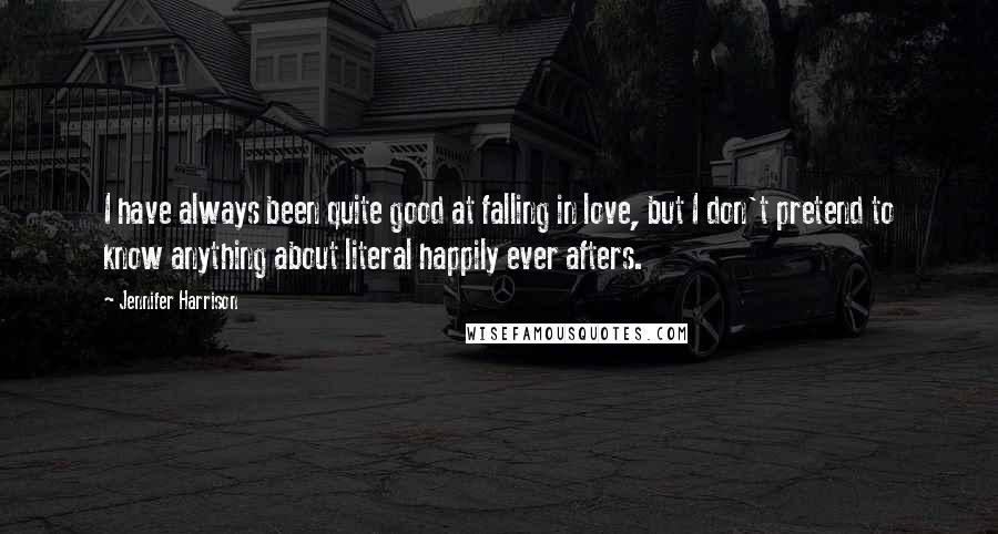 Jennifer Harrison Quotes: I have always been quite good at falling in love, but I don't pretend to know anything about literal happily ever afters.