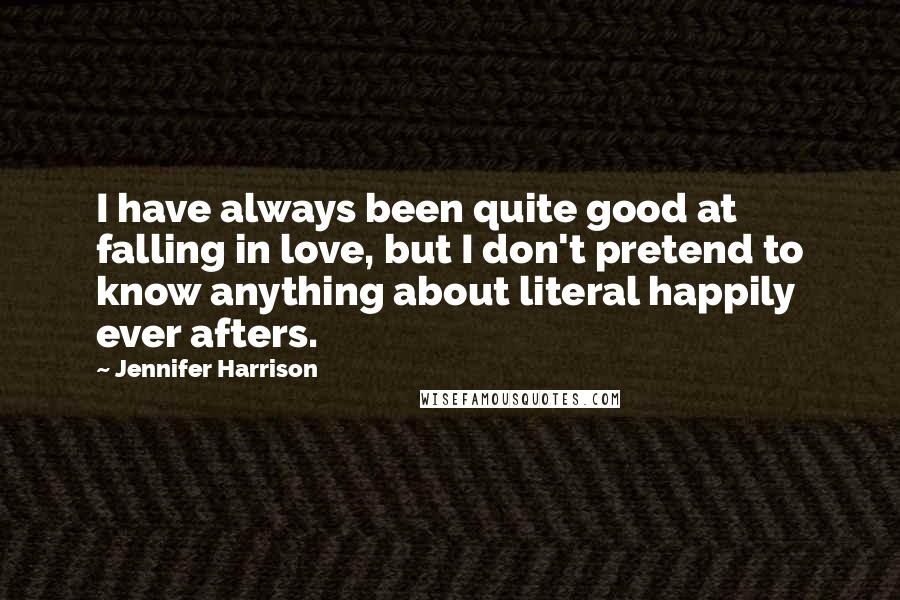 Jennifer Harrison Quotes: I have always been quite good at falling in love, but I don't pretend to know anything about literal happily ever afters.