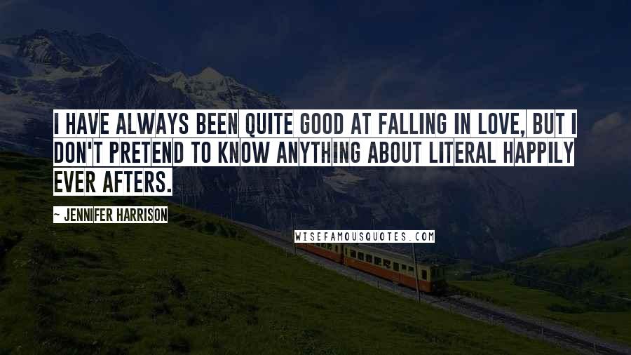 Jennifer Harrison Quotes: I have always been quite good at falling in love, but I don't pretend to know anything about literal happily ever afters.