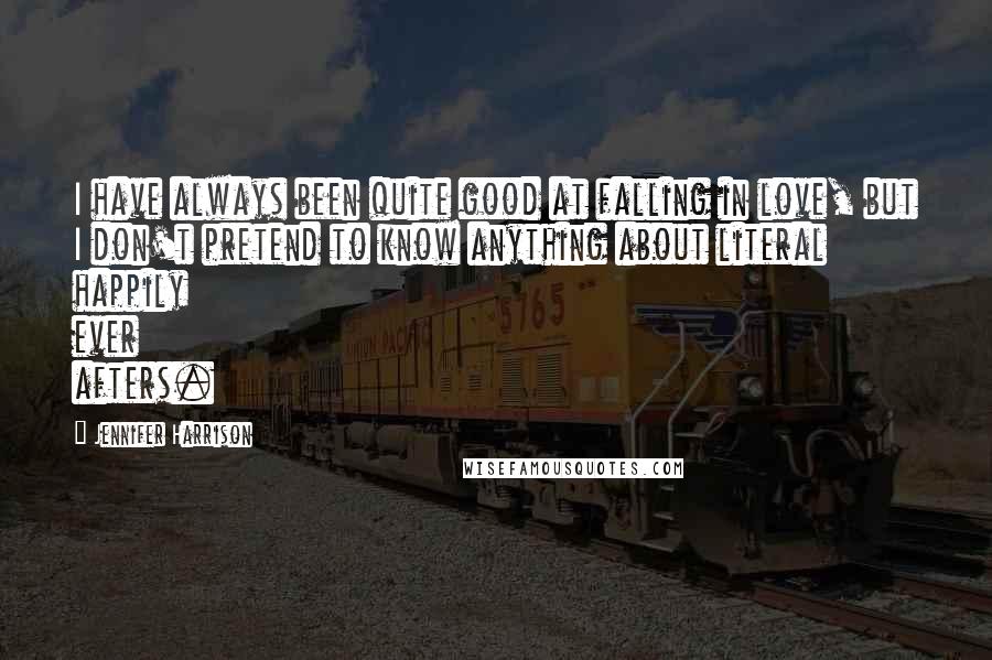 Jennifer Harrison Quotes: I have always been quite good at falling in love, but I don't pretend to know anything about literal happily ever afters.