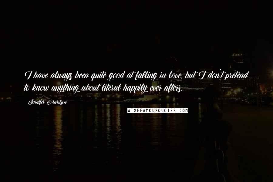 Jennifer Harrison Quotes: I have always been quite good at falling in love, but I don't pretend to know anything about literal happily ever afters.