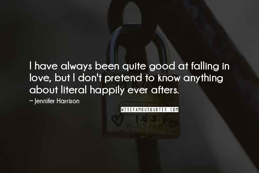 Jennifer Harrison Quotes: I have always been quite good at falling in love, but I don't pretend to know anything about literal happily ever afters.