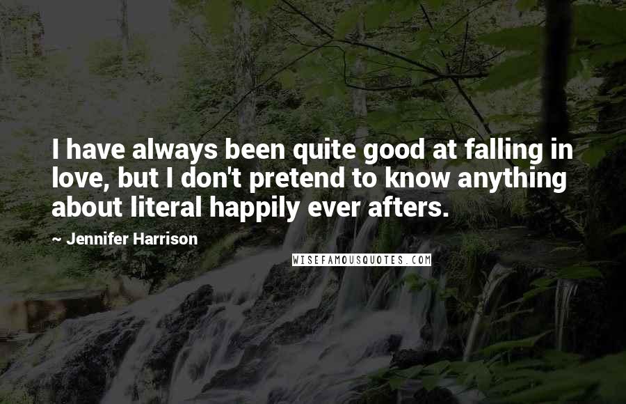 Jennifer Harrison Quotes: I have always been quite good at falling in love, but I don't pretend to know anything about literal happily ever afters.