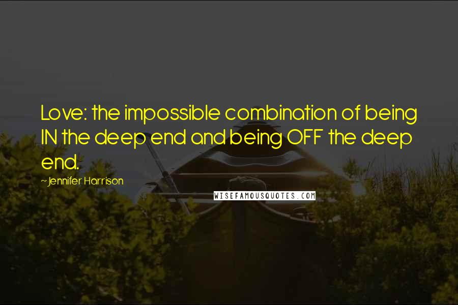 Jennifer Harrison Quotes: Love: the impossible combination of being IN the deep end and being OFF the deep end.