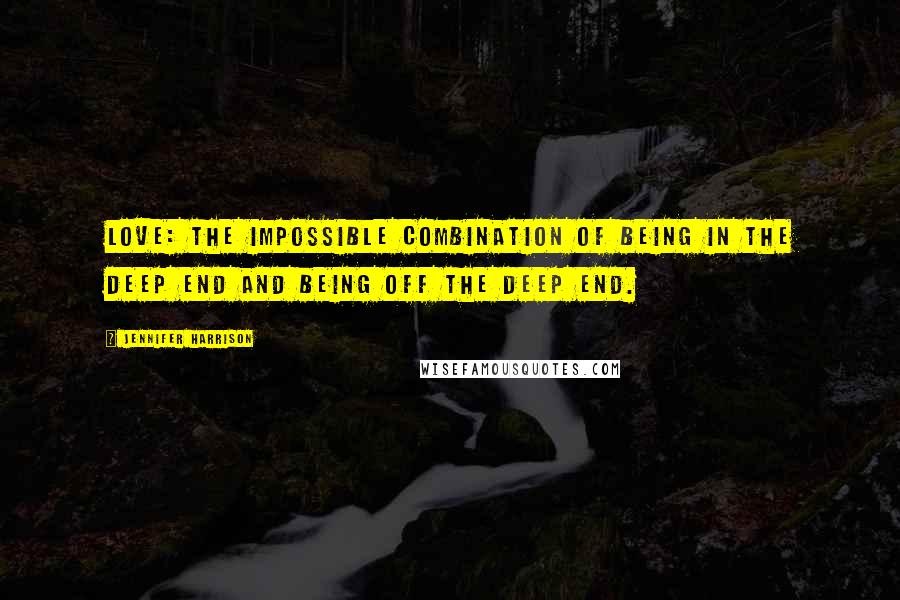 Jennifer Harrison Quotes: Love: the impossible combination of being IN the deep end and being OFF the deep end.