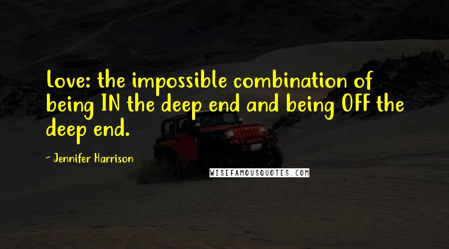 Jennifer Harrison Quotes: Love: the impossible combination of being IN the deep end and being OFF the deep end.