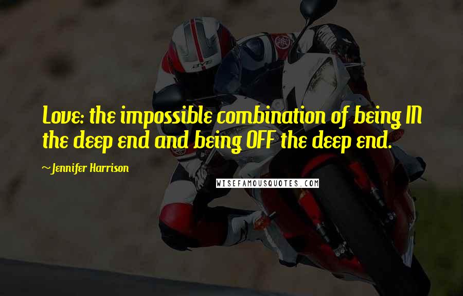 Jennifer Harrison Quotes: Love: the impossible combination of being IN the deep end and being OFF the deep end.