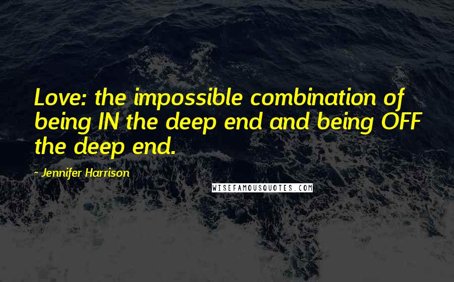 Jennifer Harrison Quotes: Love: the impossible combination of being IN the deep end and being OFF the deep end.