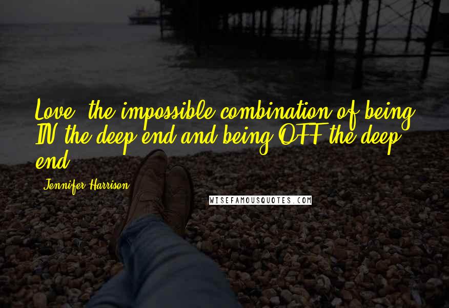 Jennifer Harrison Quotes: Love: the impossible combination of being IN the deep end and being OFF the deep end.