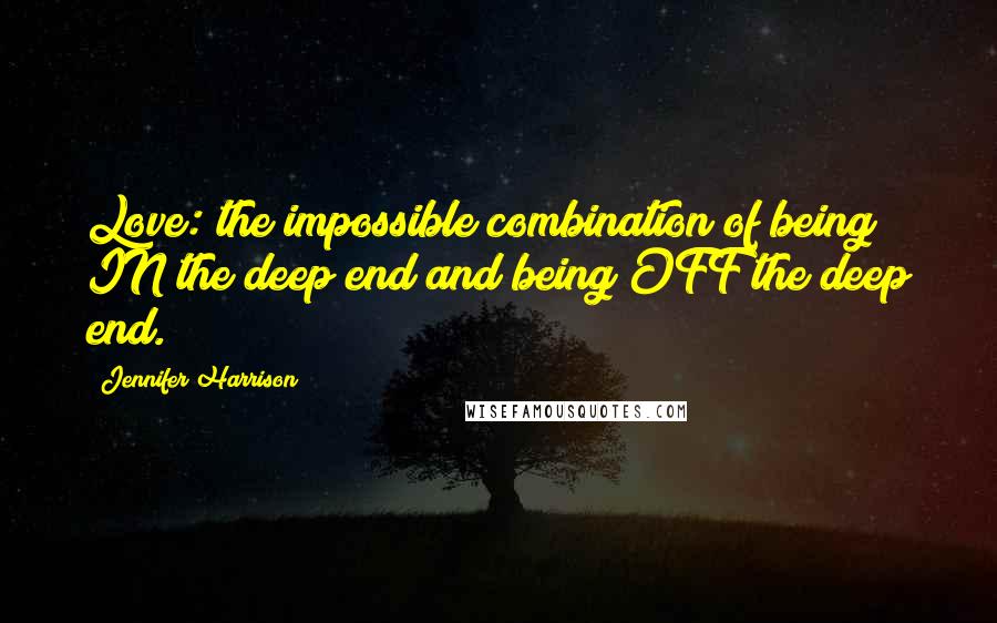 Jennifer Harrison Quotes: Love: the impossible combination of being IN the deep end and being OFF the deep end.