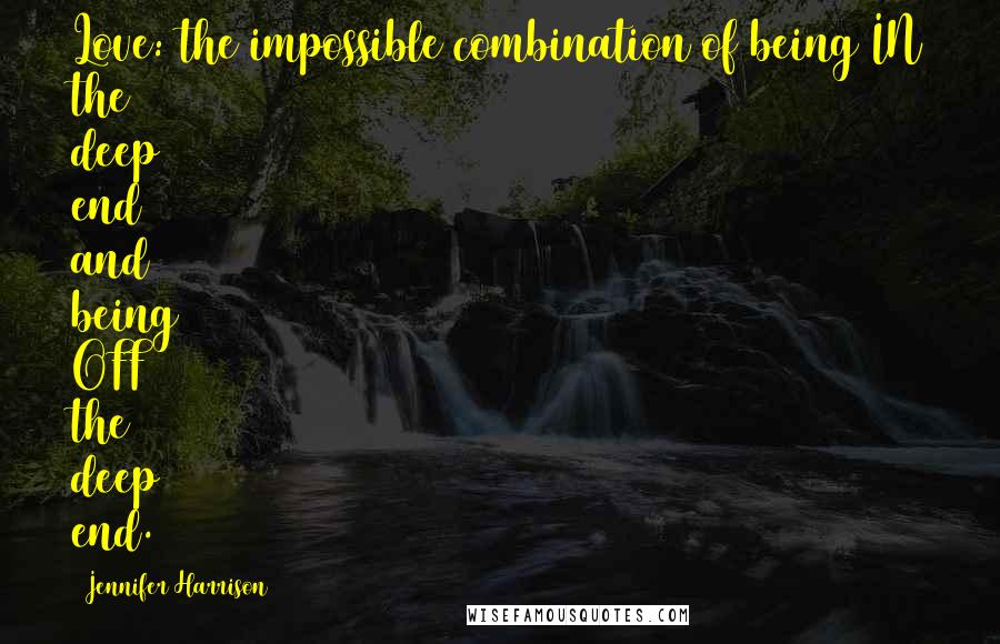 Jennifer Harrison Quotes: Love: the impossible combination of being IN the deep end and being OFF the deep end.