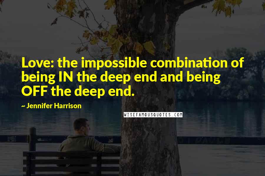 Jennifer Harrison Quotes: Love: the impossible combination of being IN the deep end and being OFF the deep end.