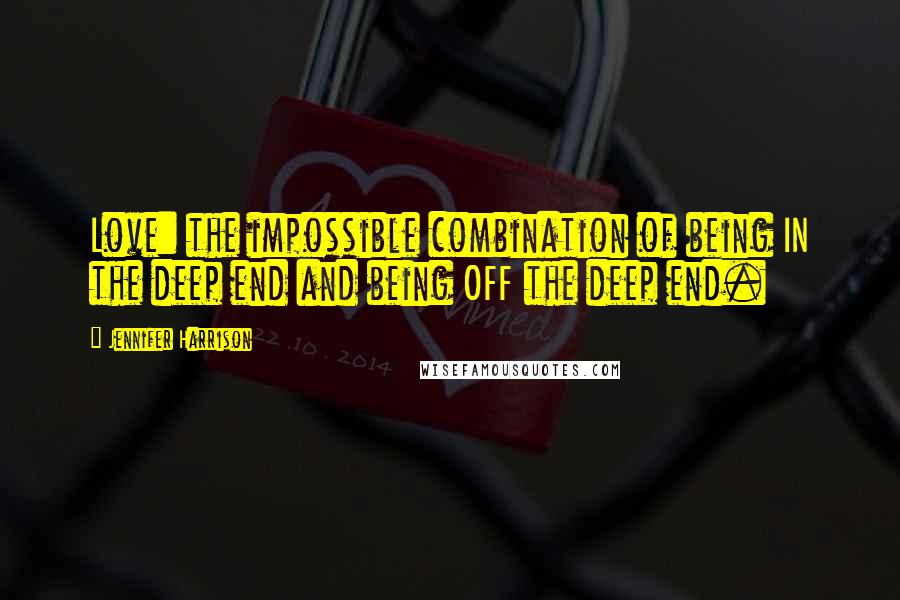 Jennifer Harrison Quotes: Love: the impossible combination of being IN the deep end and being OFF the deep end.