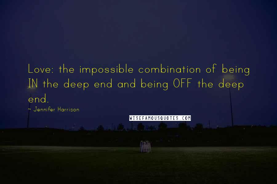 Jennifer Harrison Quotes: Love: the impossible combination of being IN the deep end and being OFF the deep end.