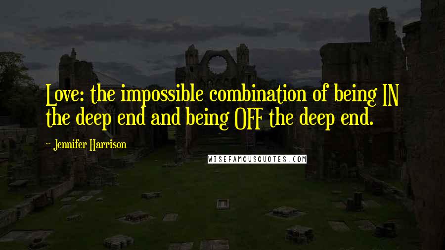 Jennifer Harrison Quotes: Love: the impossible combination of being IN the deep end and being OFF the deep end.