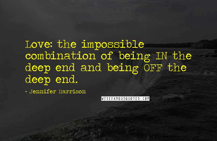 Jennifer Harrison Quotes: Love: the impossible combination of being IN the deep end and being OFF the deep end.