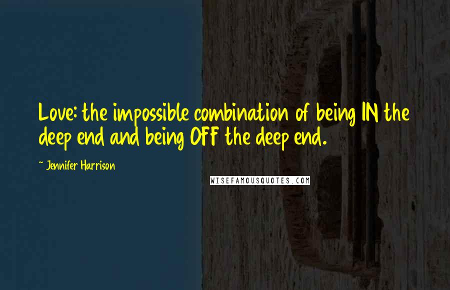 Jennifer Harrison Quotes: Love: the impossible combination of being IN the deep end and being OFF the deep end.