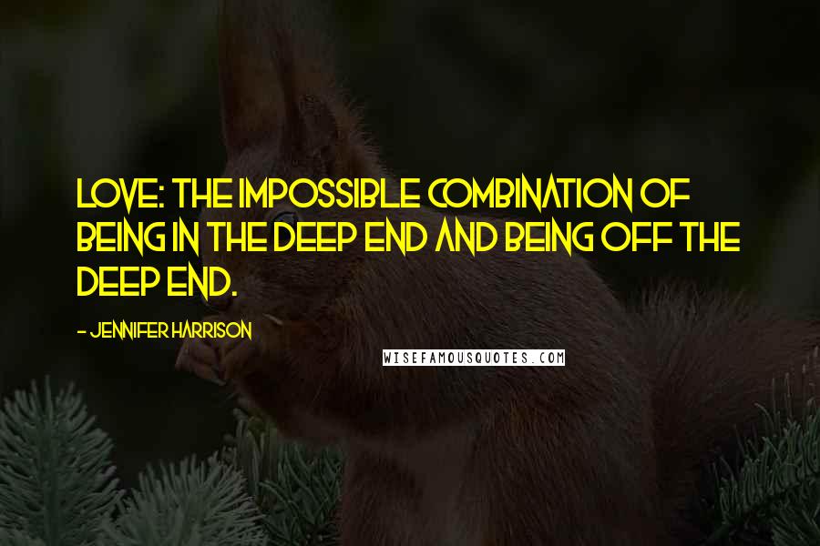 Jennifer Harrison Quotes: Love: the impossible combination of being IN the deep end and being OFF the deep end.