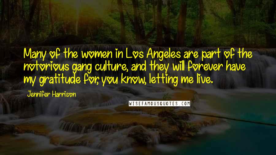 Jennifer Harrison Quotes: Many of the women in Los Angeles are part of the notorious gang culture, and they will forever have my gratitude for, you know, letting me live.