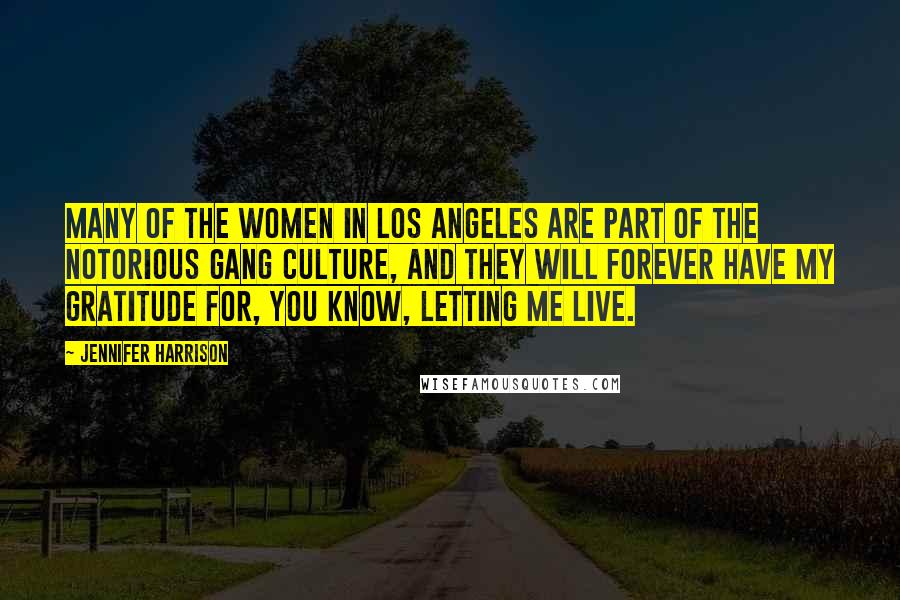 Jennifer Harrison Quotes: Many of the women in Los Angeles are part of the notorious gang culture, and they will forever have my gratitude for, you know, letting me live.