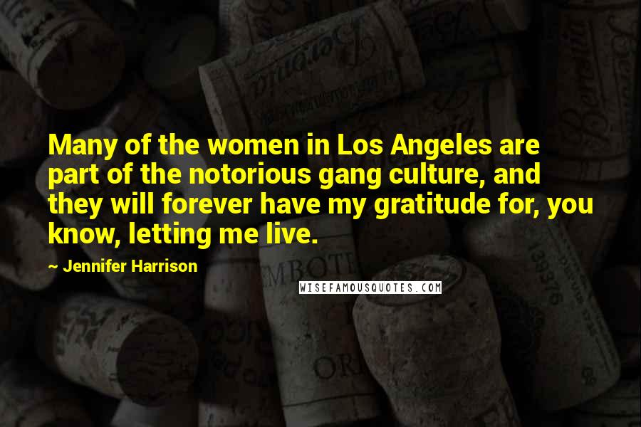 Jennifer Harrison Quotes: Many of the women in Los Angeles are part of the notorious gang culture, and they will forever have my gratitude for, you know, letting me live.