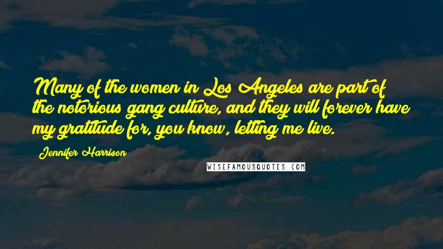 Jennifer Harrison Quotes: Many of the women in Los Angeles are part of the notorious gang culture, and they will forever have my gratitude for, you know, letting me live.