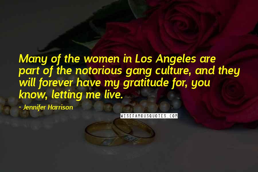 Jennifer Harrison Quotes: Many of the women in Los Angeles are part of the notorious gang culture, and they will forever have my gratitude for, you know, letting me live.