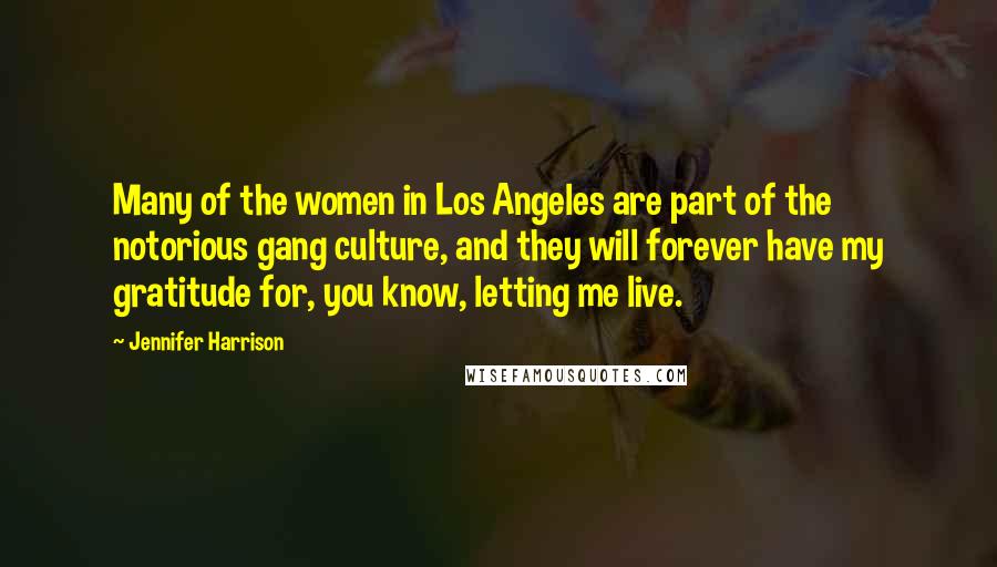 Jennifer Harrison Quotes: Many of the women in Los Angeles are part of the notorious gang culture, and they will forever have my gratitude for, you know, letting me live.