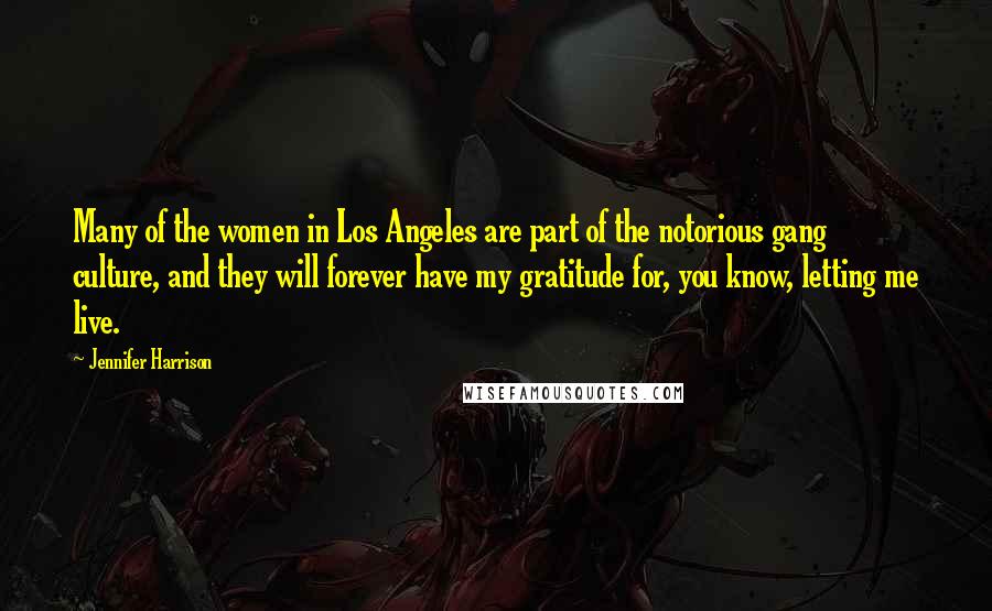 Jennifer Harrison Quotes: Many of the women in Los Angeles are part of the notorious gang culture, and they will forever have my gratitude for, you know, letting me live.