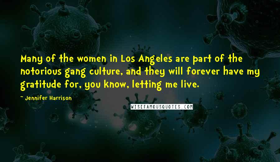 Jennifer Harrison Quotes: Many of the women in Los Angeles are part of the notorious gang culture, and they will forever have my gratitude for, you know, letting me live.