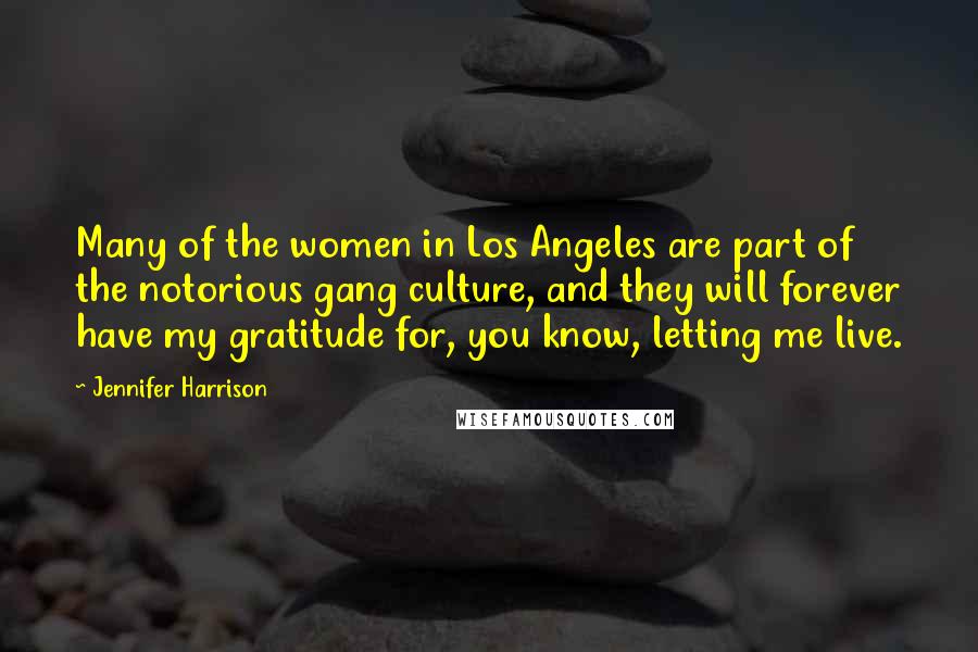 Jennifer Harrison Quotes: Many of the women in Los Angeles are part of the notorious gang culture, and they will forever have my gratitude for, you know, letting me live.