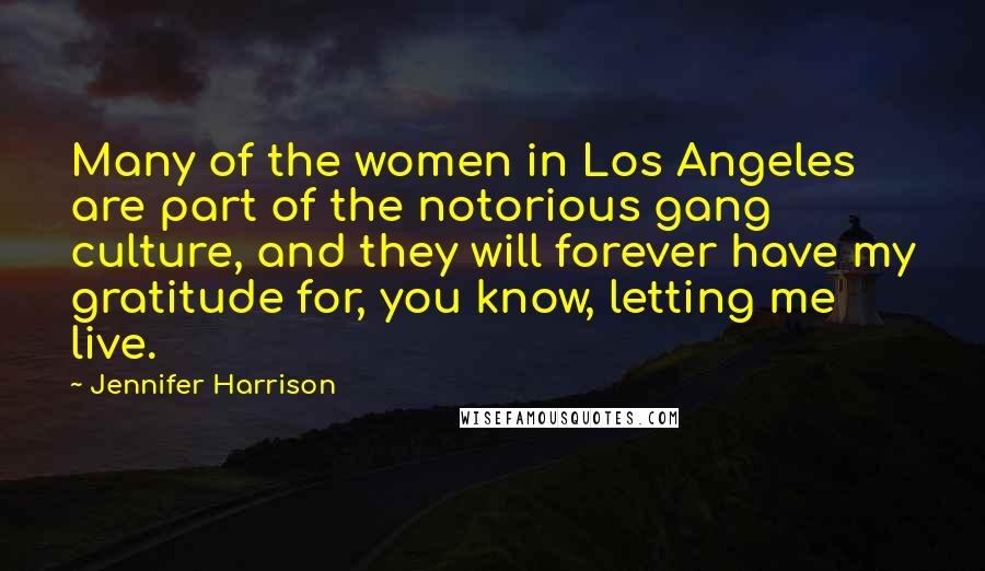 Jennifer Harrison Quotes: Many of the women in Los Angeles are part of the notorious gang culture, and they will forever have my gratitude for, you know, letting me live.