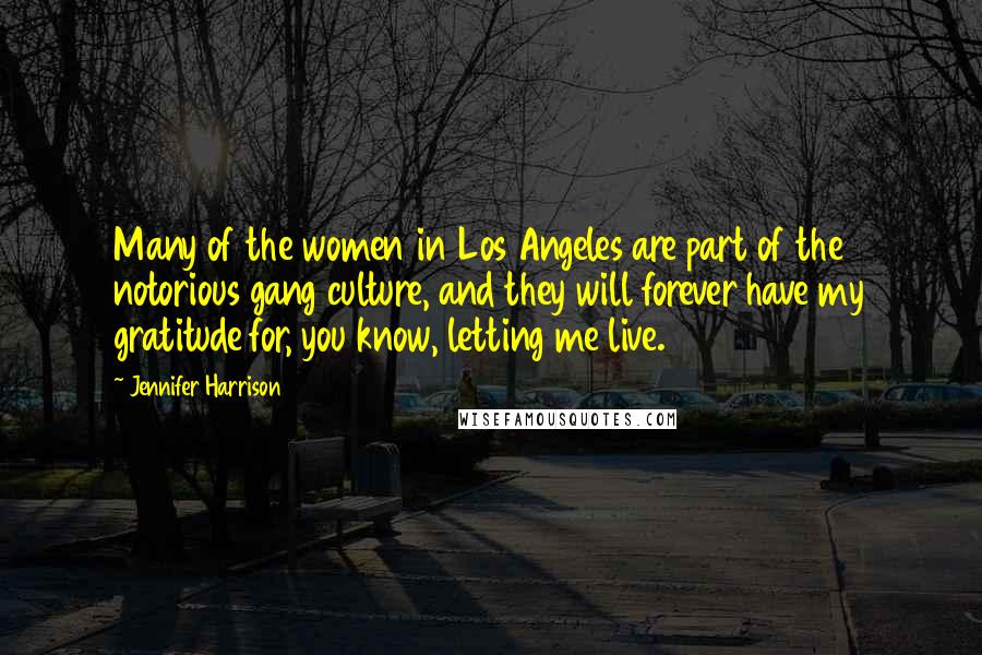 Jennifer Harrison Quotes: Many of the women in Los Angeles are part of the notorious gang culture, and they will forever have my gratitude for, you know, letting me live.