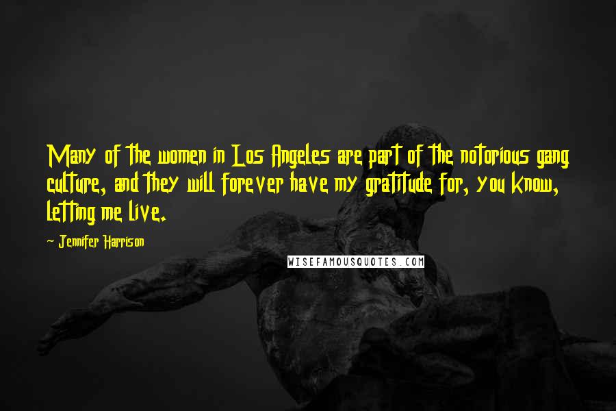 Jennifer Harrison Quotes: Many of the women in Los Angeles are part of the notorious gang culture, and they will forever have my gratitude for, you know, letting me live.