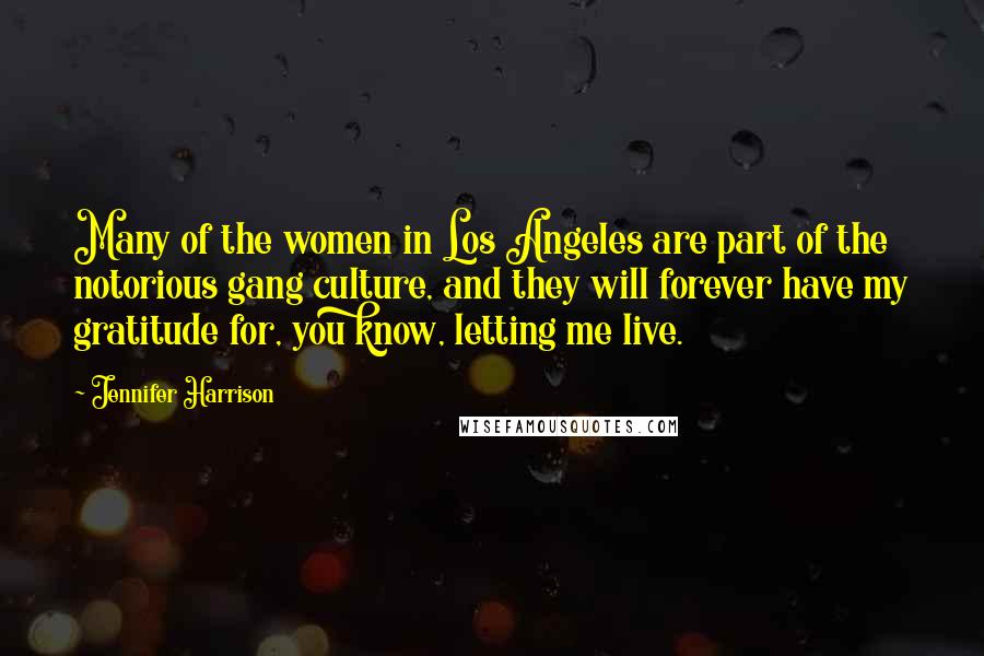 Jennifer Harrison Quotes: Many of the women in Los Angeles are part of the notorious gang culture, and they will forever have my gratitude for, you know, letting me live.