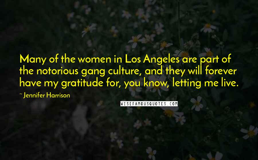 Jennifer Harrison Quotes: Many of the women in Los Angeles are part of the notorious gang culture, and they will forever have my gratitude for, you know, letting me live.