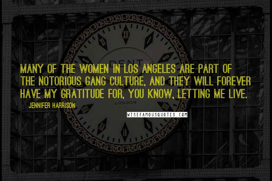 Jennifer Harrison Quotes: Many of the women in Los Angeles are part of the notorious gang culture, and they will forever have my gratitude for, you know, letting me live.