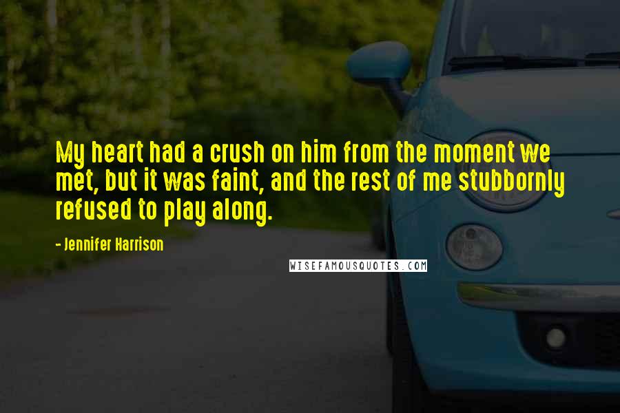 Jennifer Harrison Quotes: My heart had a crush on him from the moment we met, but it was faint, and the rest of me stubbornly refused to play along.