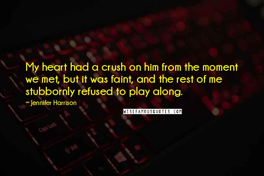 Jennifer Harrison Quotes: My heart had a crush on him from the moment we met, but it was faint, and the rest of me stubbornly refused to play along.
