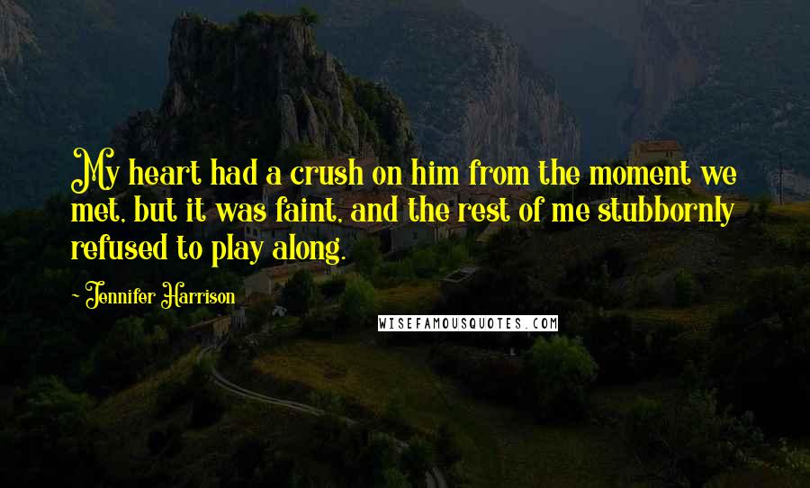 Jennifer Harrison Quotes: My heart had a crush on him from the moment we met, but it was faint, and the rest of me stubbornly refused to play along.