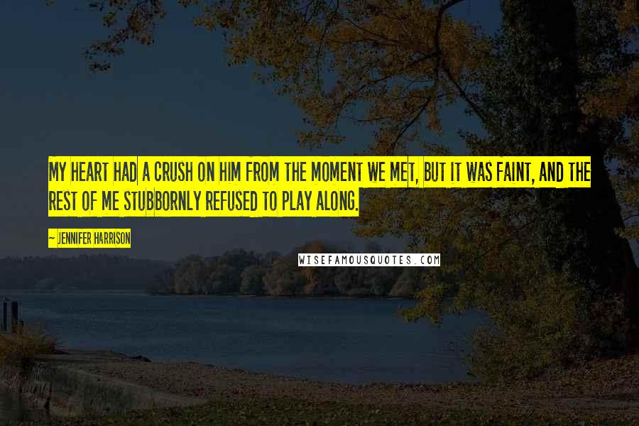 Jennifer Harrison Quotes: My heart had a crush on him from the moment we met, but it was faint, and the rest of me stubbornly refused to play along.