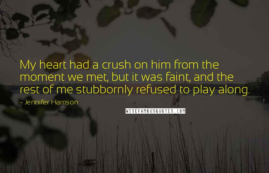 Jennifer Harrison Quotes: My heart had a crush on him from the moment we met, but it was faint, and the rest of me stubbornly refused to play along.